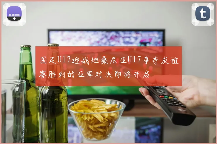 国足U17迎战坦桑尼亚U17争夺友谊赛胜利的亚军对决即将开启