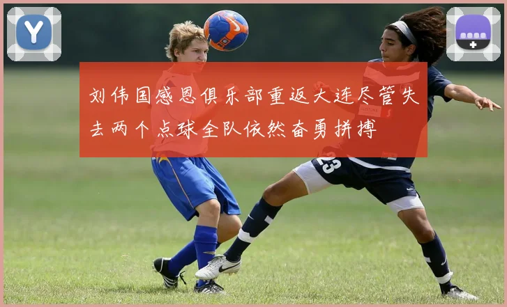 刘伟国感恩俱乐部重返大连尽管失去两个点球全队依然奋勇拼搏