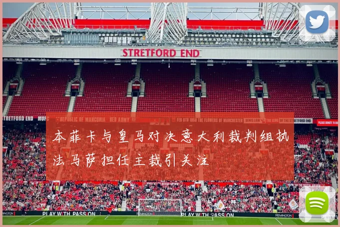 本菲卡与皇马对决意大利裁判组执法马萨担任主裁引关注