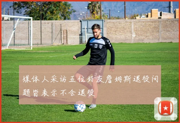 媒体人采访五位好友詹姆斯退役问题皆表示不会退役
