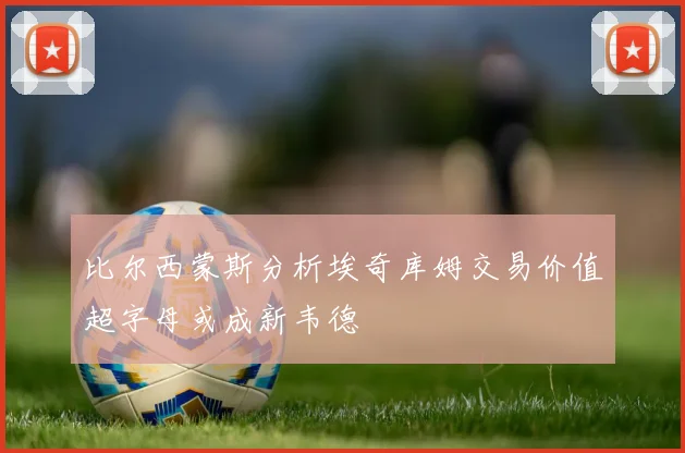比尔西蒙斯分析埃奇库姆交易价值超字母或成新韦德