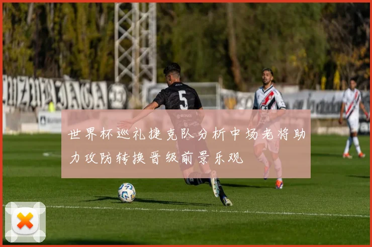 世界杯巡礼捷克队分析中场老将助力攻防转换晋级前景乐观