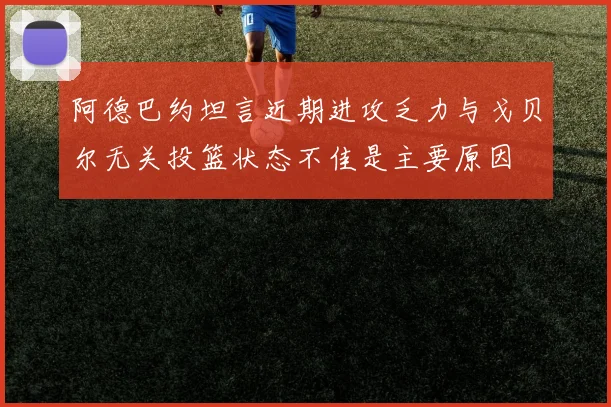 阿德巴约坦言近期进攻乏力与戈贝尔无关投篮状态不佳是主要原因