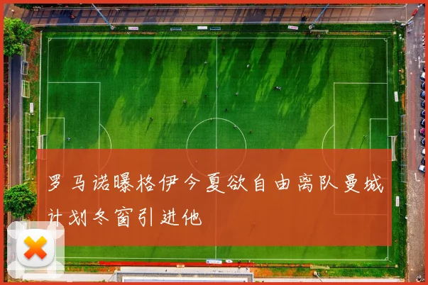 罗马诺曝格伊今夏欲自由离队曼城计划冬窗引进他