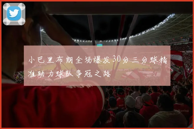 小巴里布朗全场爆发30分三分球精准助力球队争冠之路