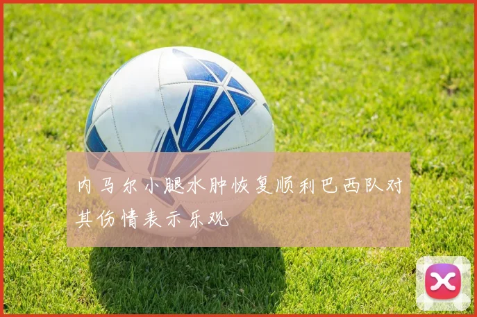 内马尔小腿水肿恢复顺利巴西队对其伤情表示乐观
